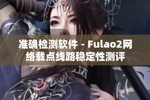 准确检测软件 - Fulao2网络载点线路稳定性测评
