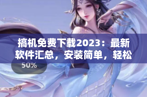 搞机免费下载2023：最新软件汇总，安装简单，轻松提升效率