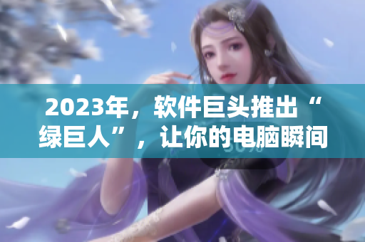 2023年，软件巨头推出“绿巨人”，让你的电脑瞬间变快！