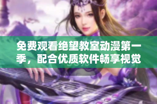 免费观看绝望教室动漫第一季，配合优质软件畅享视觉盛宴