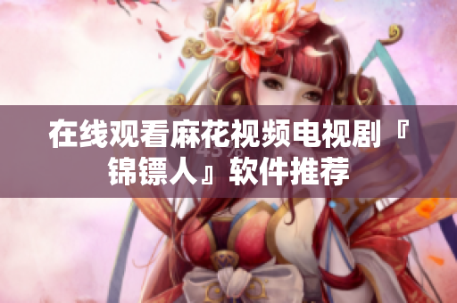 在线观看麻花视频电视剧『锦镖人』软件推荐