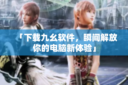 「下载九幺软件，瞬间解放你的电脑新体验」