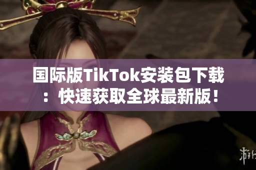 国际版TikTok安装包下载：快速获取全球最新版！