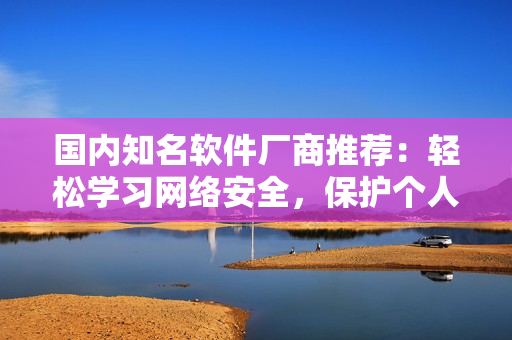 国内知名软件厂商推荐：轻松学习网络安全，保护个人信息隐私