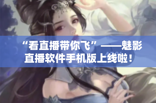 “看直播带你飞”——魅影直播软件手机版上线啦！