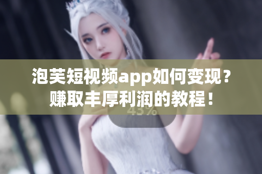 泡芙短视频app如何变现？赚取丰厚利润的教程！