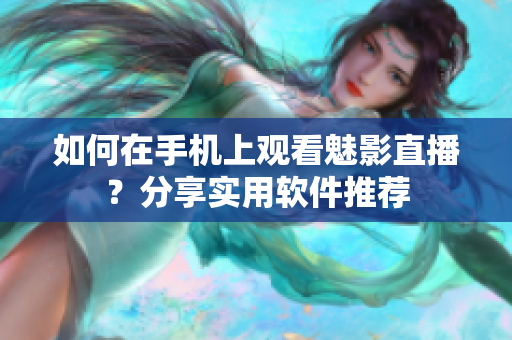 如何在手机上观看魅影直播？分享实用软件推荐