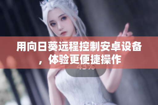 用向日葵远程控制安卓设备，体验更便捷操作
