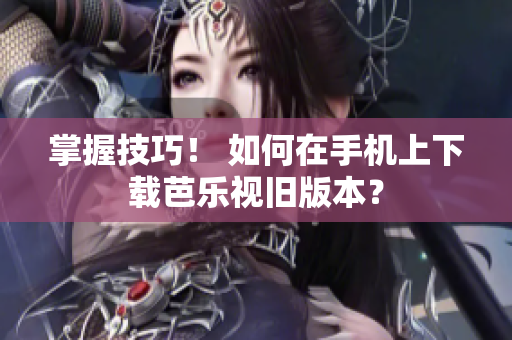 掌握技巧！ 如何在手机上下载芭乐视旧版本？