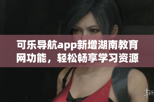 可乐导航app新增湖南教育网功能，轻松畅享学习资源