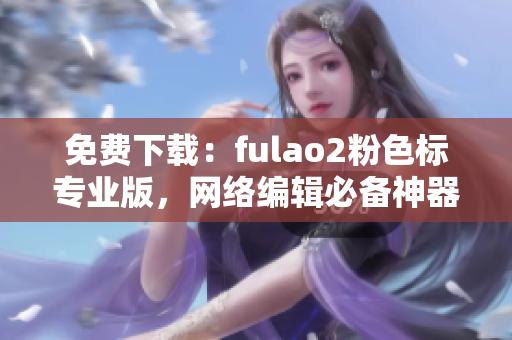 免费下载：fulao2粉色标专业版，网络编辑必备神器
