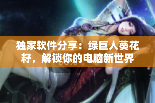独家软件分享：绿巨人葵花籽，解锁你的电脑新世界