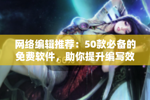 网络编辑推荐：50款必备的免费软件，助你提升编写效率！
