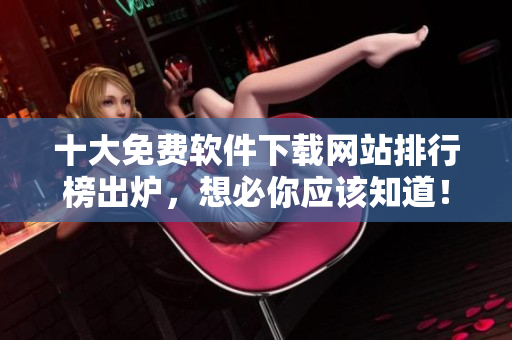 十大免费软件下载网站排行榜出炉，想必你应该知道！