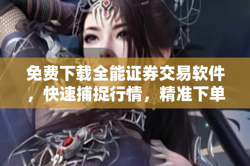 免费下载全能证券交易软件，快速捕捉行情，精准下单！