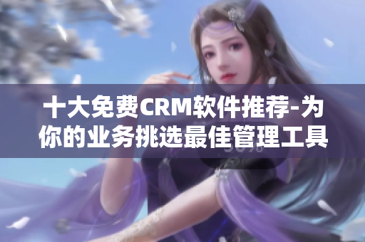 十大免费CRM软件推荐-为你的业务挑选最佳管理工具