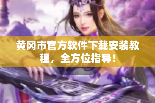 黄冈市官方软件下载安装教程，全方位指导！