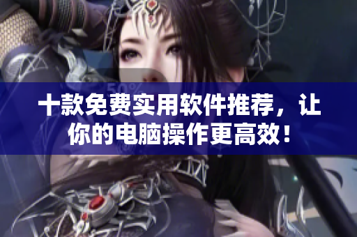 十款免费实用软件推荐，让你的电脑操作更高效！