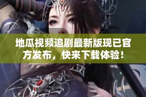 地瓜视频追剧最新版现已官方发布，快来下载体验！