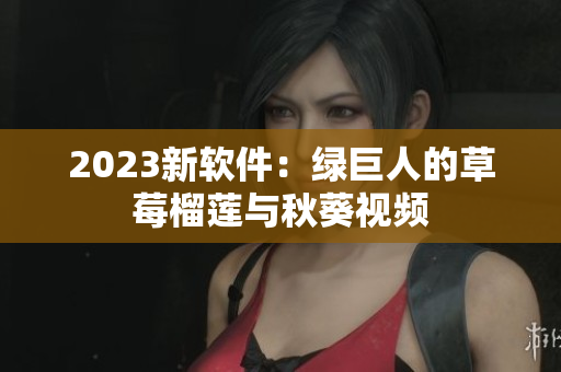 2023新软件：绿巨人的草莓榴莲与秋葵视频