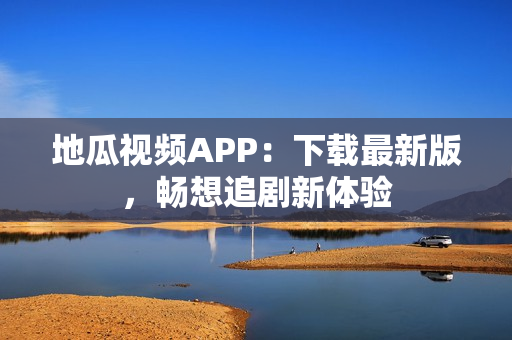 地瓜视频APP：下载最新版，畅想追剧新体验