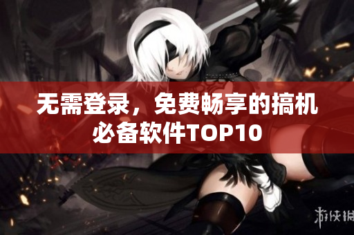 无需登录，免费畅享的搞机必备软件TOP10