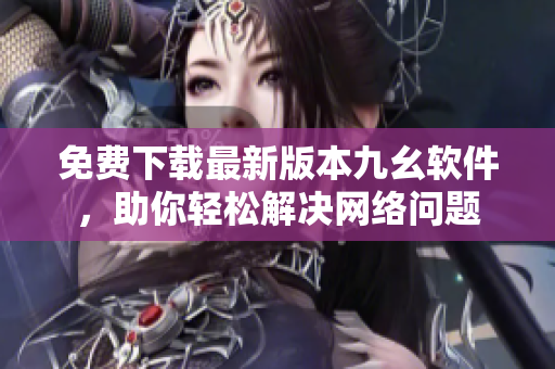 免费下载最新版本九幺软件，助你轻松解决网络问题
