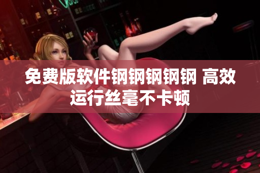 免费版软件钢钢钢钢钢 高效运行丝毫不卡顿