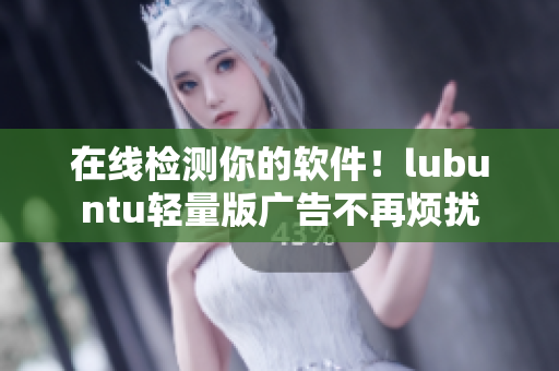 在线检测你的软件！lubuntu轻量版广告不再烦扰