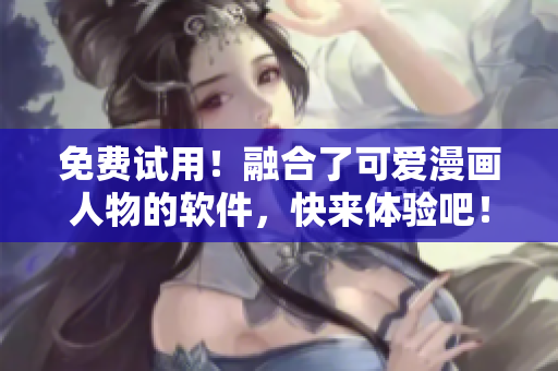 免费试用！融合了可爱漫画人物的软件，快来体验吧！