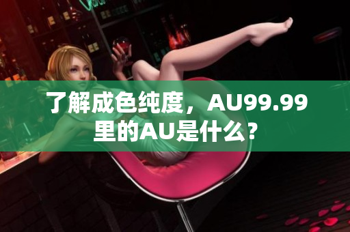 了解成色纯度，AU99.99里的AU是什么？