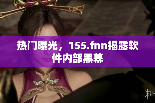 热门曝光，155.fnn揭露软件内部黑幕