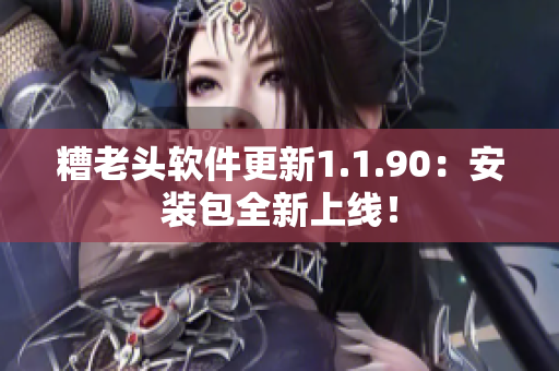 糟老头软件更新1.1.90：安装包全新上线！