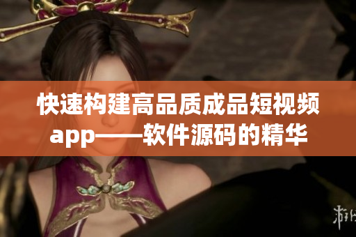快速构建高品质成品短视频app——软件源码的精华
