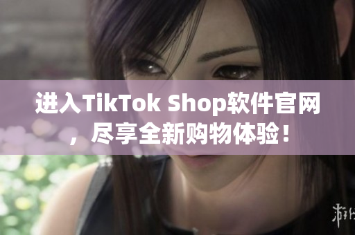 进入TikTok Shop软件官网，尽享全新购物体验！