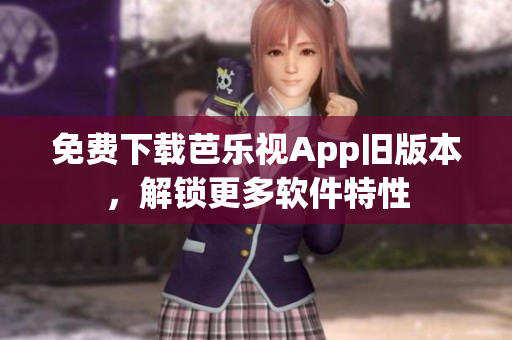 免费下载芭乐视App旧版本，解锁更多软件特性