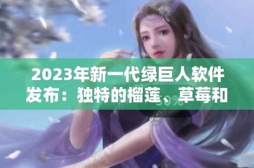 2023年新一代绿巨人软件发布：独特的榴莲、草莓和秋葵技术结合创新功能