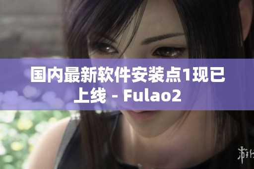 国内最新软件安装点1现已上线 - Fulao2