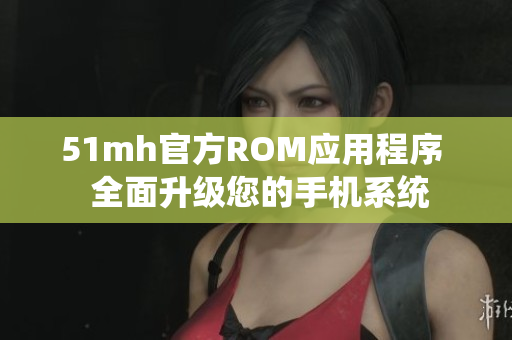51mh官方ROM应用程序  全面升级您的手机系统