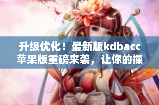 升级优化！最新版kdbacc苹果版重磅来袭，让你的操作更流畅