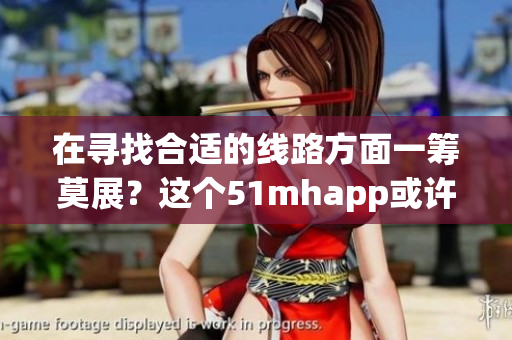 在寻找合适的线路方面一筹莫展？这个51mhapp或许可以帮到你