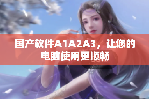 国产软件A1A2A3，让您的电脑使用更顺畅