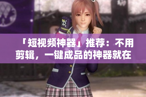 「短视频神器」推荐：不用剪辑，一键成品的神器就在这！