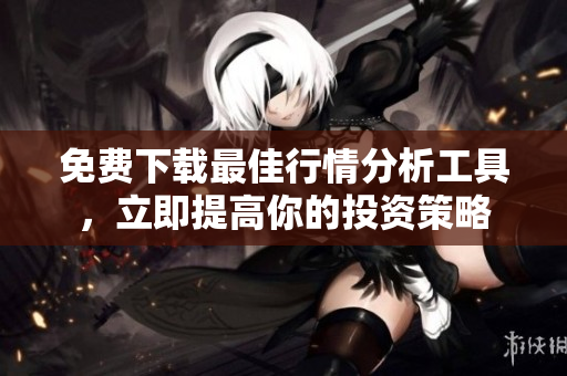 免费下载最佳行情分析工具，立即提高你的投资策略