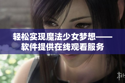 轻松实现魔法少女梦想——软件提供在线观看服务