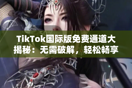 TikTok国际版免费通道大揭秘：无需破解，轻松畅享短视频风潮