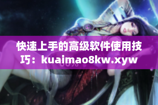 快速上手的高级软件使用技巧：kuaimao8kw.xyw2023简介