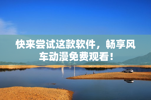 快来尝试这款软件，畅享风车动漫免费观看！