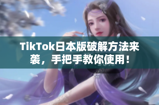 TikTok日本版破解方法来袭，手把手教你使用！