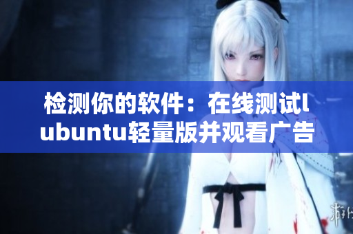 检测你的软件：在线测试lubuntu轻量版并观看广告